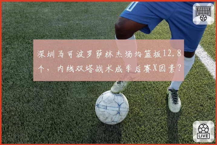 深圳马可波罗萨林杰场均篮板12.8个，内线双塔战术成季后赛X因素？