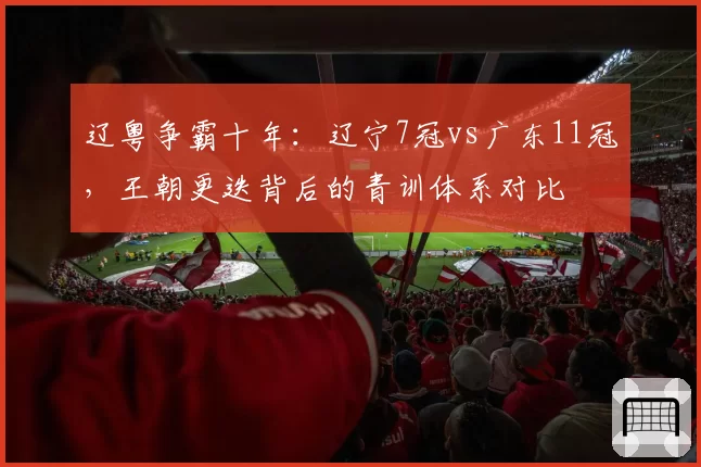 辽粤争霸十年：辽宁7冠vs广东11冠，王朝更迭背后的青训体系对比