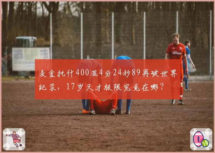 麦金托什400混4分24秒89再破世界纪录，17岁天才极限究竟在哪？