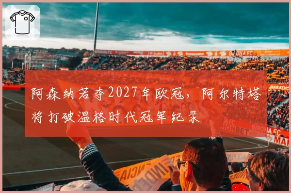 阿森纳若夺2027年欧冠,阿尔特塔将打破温格时代冠军纪录