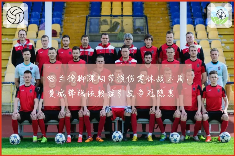 哈兰德脚踝韧带损伤需休战六周,曼城锋线依赖症引发争冠隐患