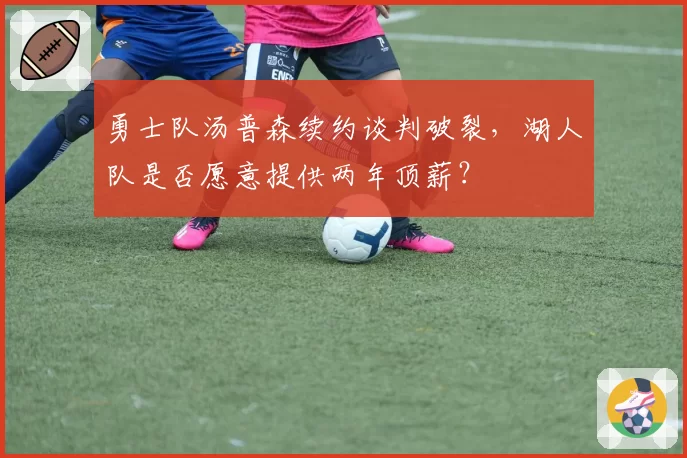勇士队汤普森续约谈判破裂，湖人队是否愿意提供两年顶薪？