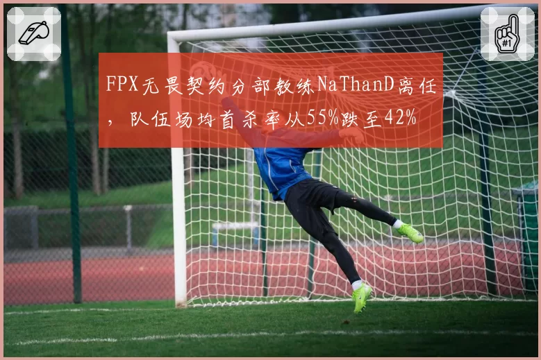 FPX无畏契约分部教练NaThanD离任,队伍场均首杀率从55%跌至42%