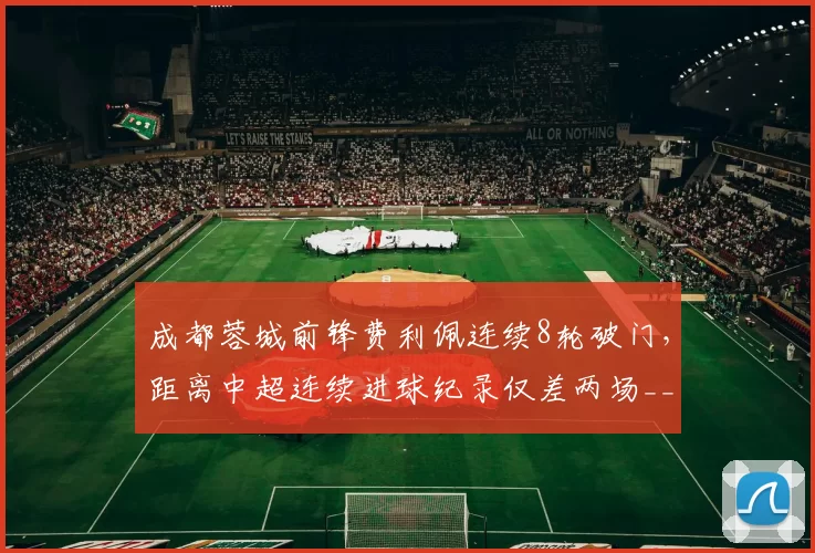 成都蓉城前锋费利佩连续8轮破门,距离中超连续进球纪录仅差两场__br_