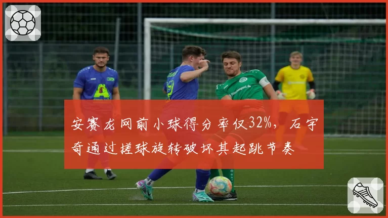 安赛龙网前小球得分率仅32%,石宇奇通过搓球旋转破坏其起跳节奏