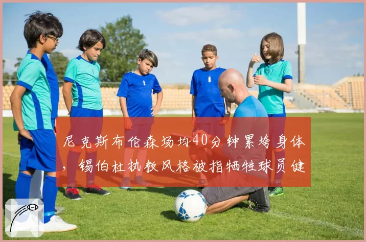 尼克斯布伦森场均40分钟累垮身体，锡伯杜执教风格被指牺牲球员健康换排名