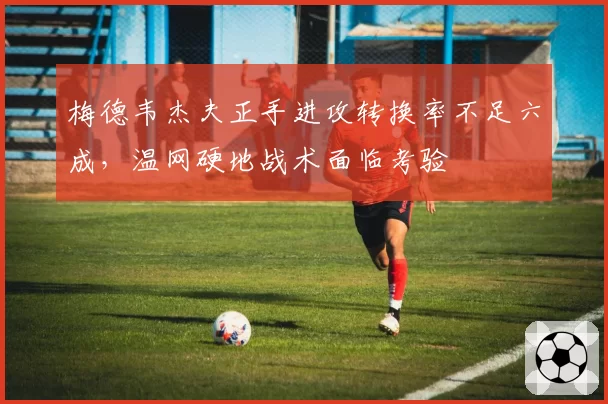 梅德韦杰夫正手进攻转换率不足六成,温网硬地战术面临考验