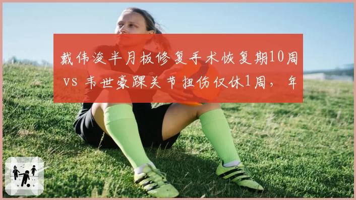 戴伟浚半月板修复手术恢复期10周 vs 韦世豪踝关节扭伤仅休1周,年轻球员身体耐受度差异明显