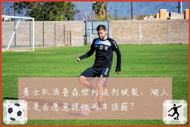 勇士队汤普森续约谈判破裂，湖人队是否愿意提供两年顶薪？