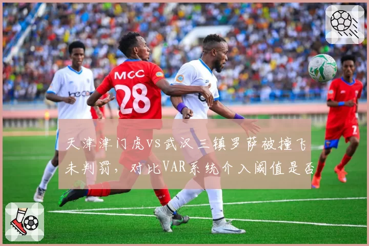天津津门虎vs武汉三镇罗萨被撞飞未判罚，对比VAR系统介入阈值是否因球队地位而异？