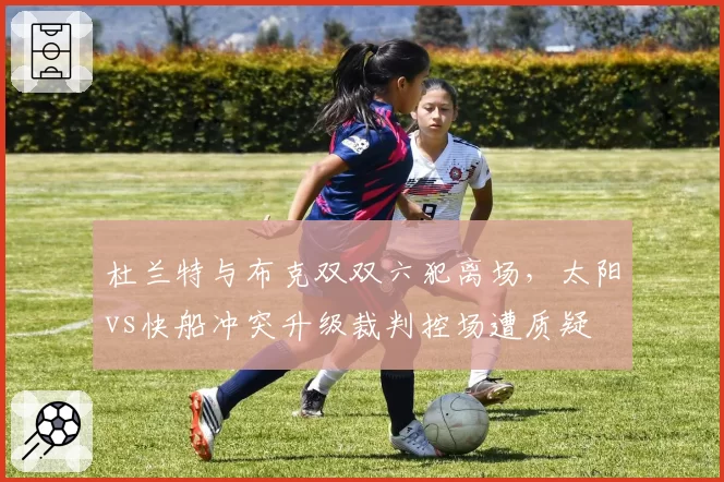 杜兰特与布克双双六犯离场,太阳vs快船冲突升级裁判控场遭质疑