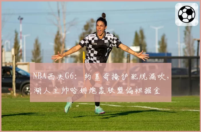 NBA西决G6：约基奇掩护犯规漏吹，湖人主帅哈姆炮轰联盟偏袒掘金