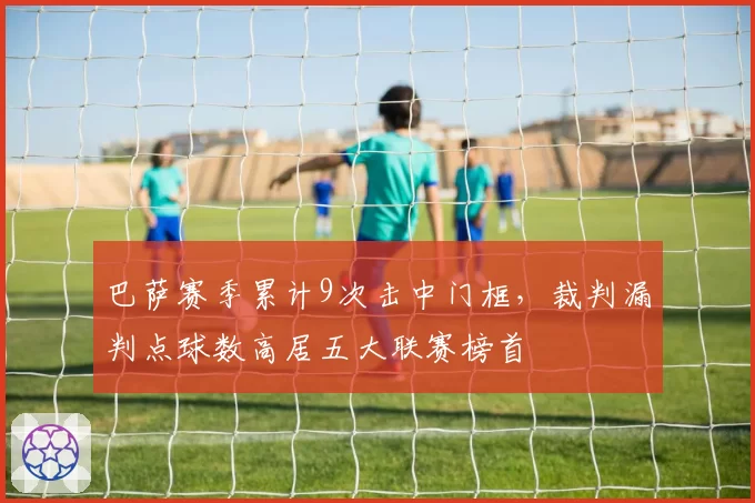 巴萨赛季累计9次击中门框,裁判漏判点球数高居五大联赛榜首