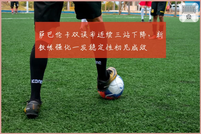 萨巴伦卡双误率连续三站下降,新教练强化一发稳定性初见成效