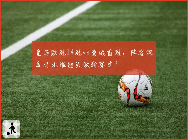 皇马欧冠14冠vs曼城首冠,阵容深度对比谁能笑傲新赛季?