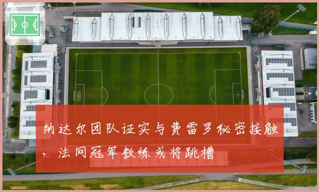 纳达尔团队证实与费雷罗秘密接触,法网冠军教练或将跳槽