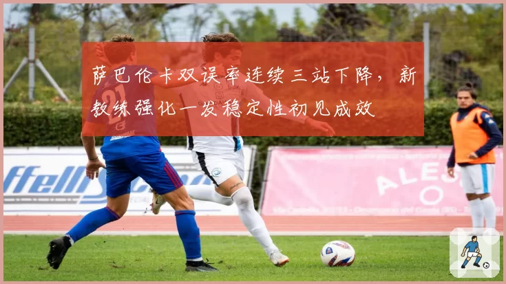 萨巴伦卡双误率连续三站下降,新教练强化一发稳定性初见成效
