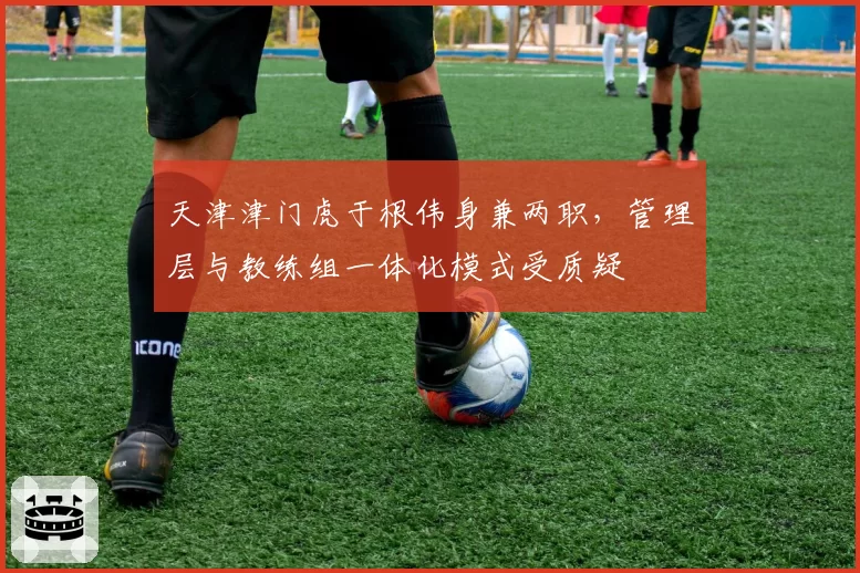 天津津门虎于根伟身兼两职，管理层与教练组一体化模式受质疑