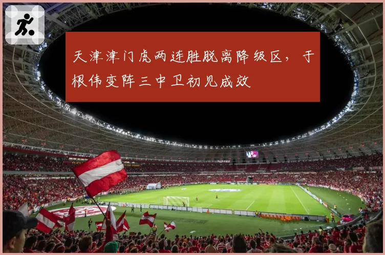 天津津门虎两连胜脱离降级区,于根伟变阵三中卫初见成效