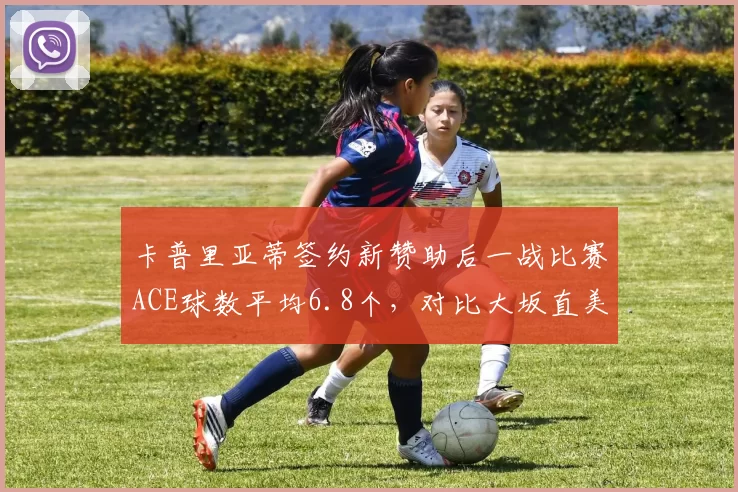 卡普里亚蒂签约新赞助后一战比赛ACE球数平均6.8个,对比大坂直美换教练后双误率降至3.1%