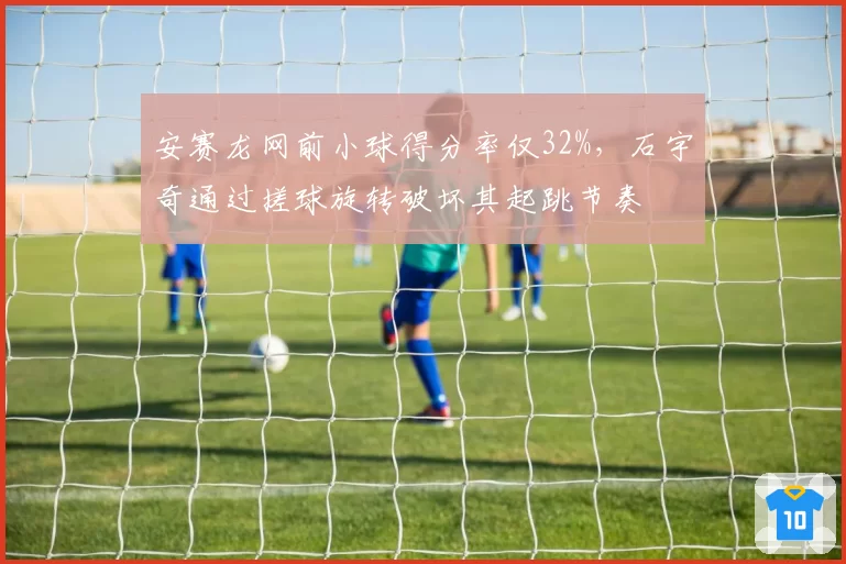 安赛龙网前小球得分率仅32%,石宇奇通过搓球旋转破坏其起跳节奏