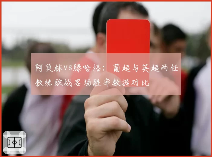 阿莫林vs滕哈格:葡超与英超两任教练欧战客场胜率数据对比