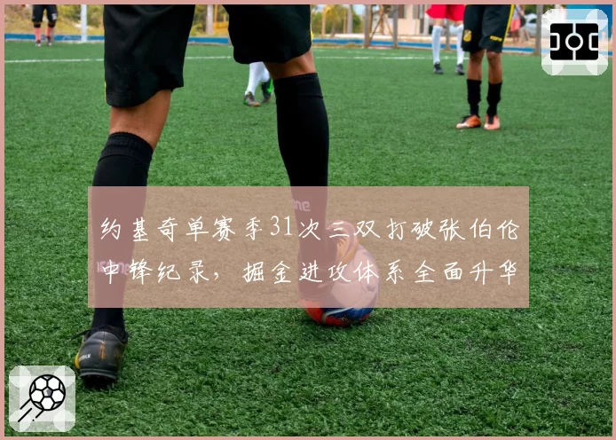 约基奇单赛季31次三双打破张伯伦中锋纪录，掘金进攻体系全面升华