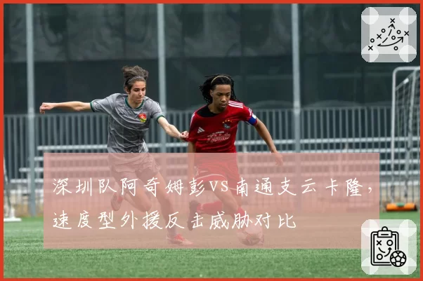深圳队阿奇姆彭vs南通支云卡隆,速度型外援反击威胁对比