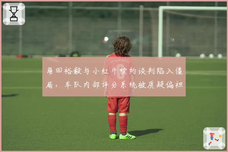 角田裕毅与小红牛续约谈判陷入僵局,车队内部评分系统被质疑偏袒佩雷兹