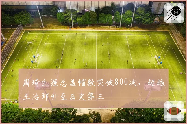 周琦生涯总盖帽数突破800次，超越王治郅升至历史第三