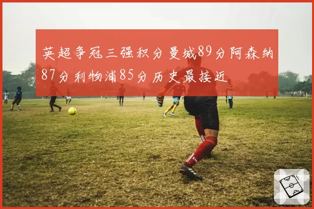 英超争冠三强积分曼城89分阿森纳87分利物浦85分历史最接近
