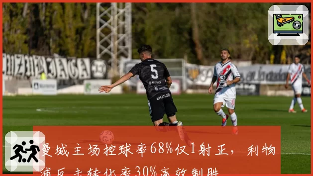 曼城主场控球率68%仅1射正，利物浦反击转化率30%高效制胜