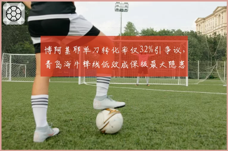 博阿基耶单刀转化率仅32%引争议,青岛海牛锋线低效成保级最大隐患