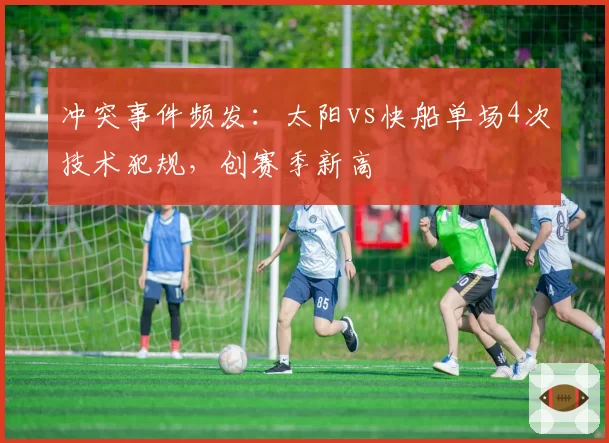 冲突事件频发:太阳vs快船单场4次技术犯规,创赛季新高
