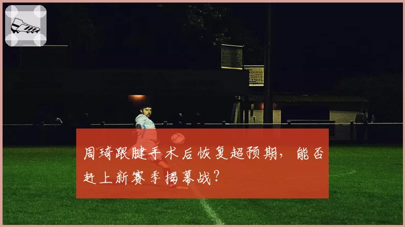 周琦跟腱手术后恢复超预期,能否赶上新赛季揭幕战?