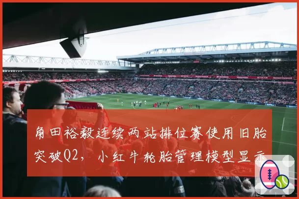 角田裕毅连续两站排位赛使用旧胎突破Q2,小红牛轮胎管理模型显示其适应性强