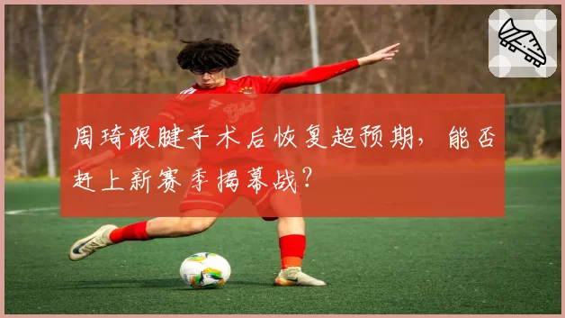 周琦跟腱手术后恢复超预期,能否赶上新赛季揭幕战?