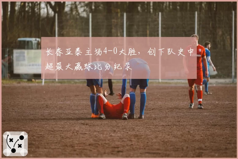 长春亚泰主场4-0大胜,创下队史中超最大赢球比分纪录