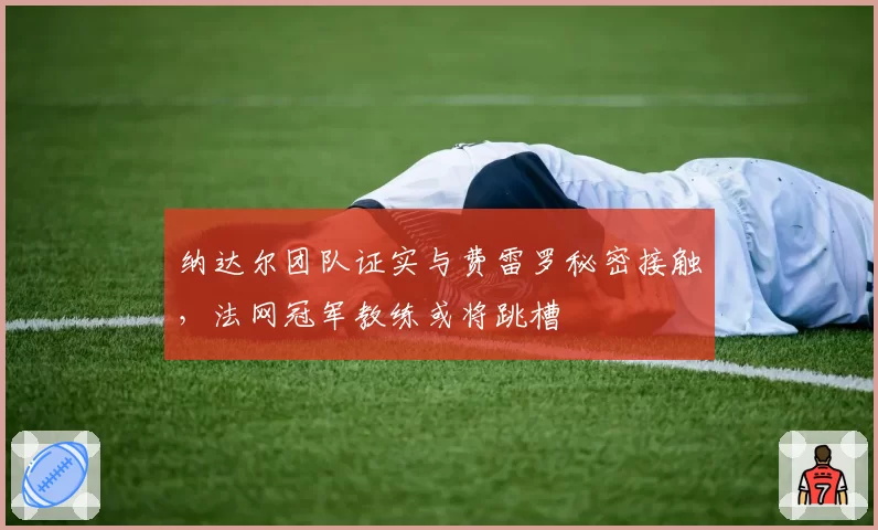 纳达尔团队证实与费雷罗秘密接触,法网冠军教练或将跳槽