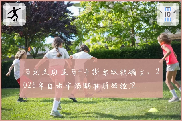 马刺文班亚马+卡斯尔双核确立,2026年自由市场瞄准顶级控卫