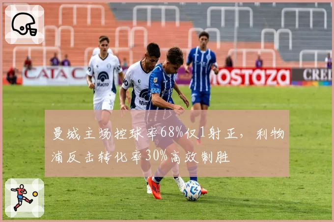 曼城主场控球率68%仅1射正,利物浦反击转化率30%高效制胜
