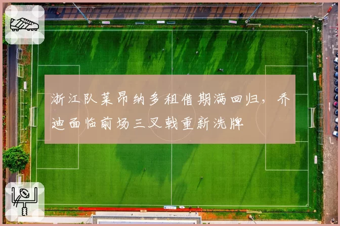 浙江队莱昂纳多租借期满回归,乔迪面临前场三叉戟重新洗牌