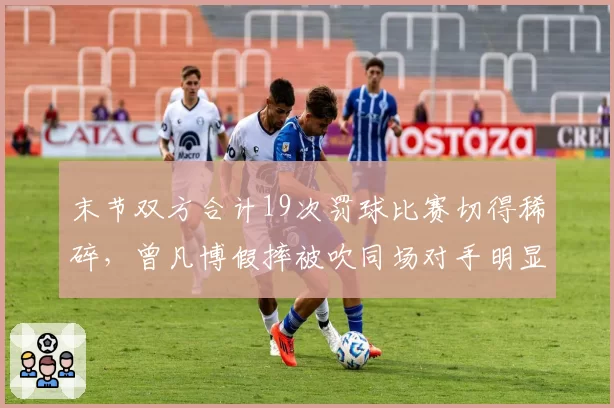 末节双方合计19次罚球比赛切得稀碎，曾凡博假摔被吹同场对手明显假摔却视而不见__br_