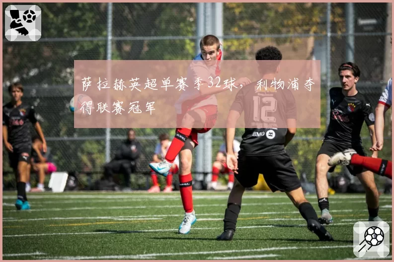 萨拉赫英超单赛季32球，利物浦夺得联赛冠军