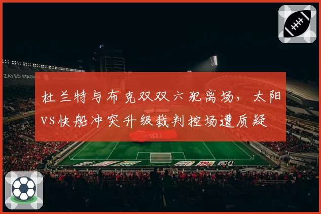杜兰特与布克双双六犯离场,太阳vs快船冲突升级裁判控场遭质疑