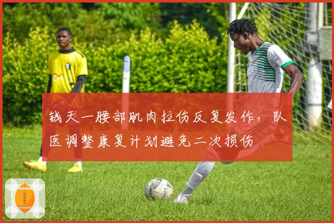 钱天一腰部肌肉拉伤反复发作,队医调整康复计划避免二次损伤