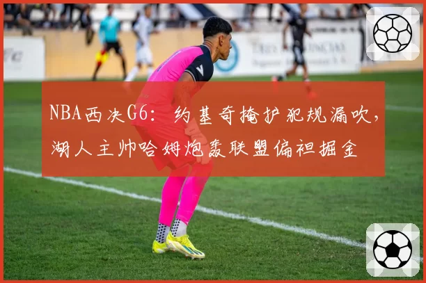 NBA西决G6:约基奇掩护犯规漏吹,湖人主帅哈姆炮轰联盟偏袒掘金