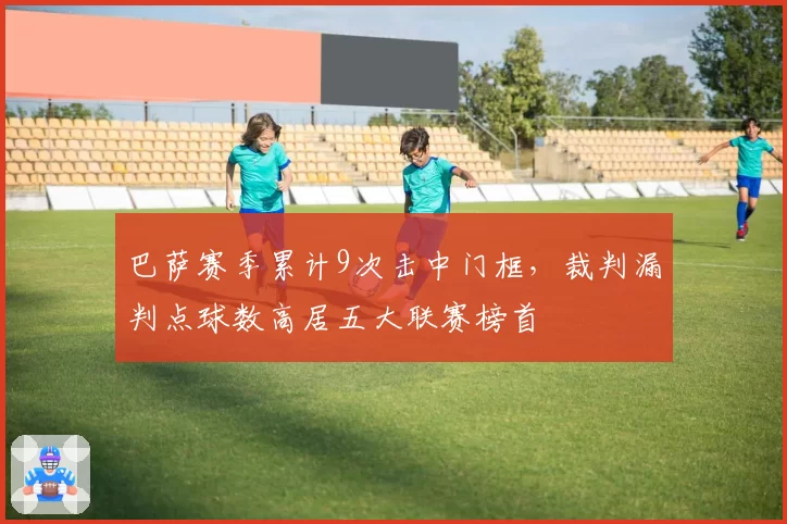 巴萨赛季累计9次击中门框，裁判漏判点球数高居五大联赛榜首